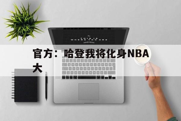 官方：哈登我将化身NBA大的简单介绍