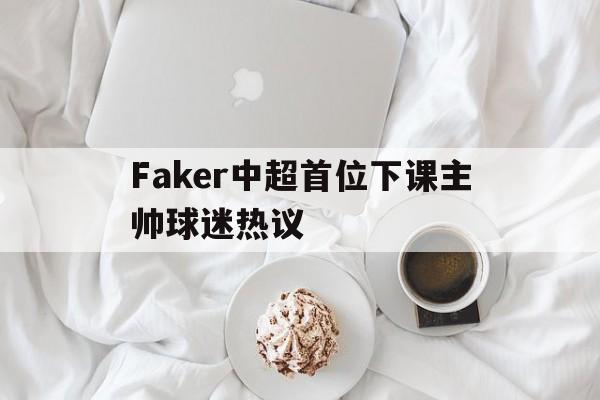 Faker中超首位下课主帅球迷热议的简单介绍